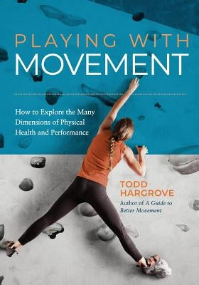 Playing With Movement: How to Explore the Many Dimensions of Physical Health and Performance by Hargrove, Todd