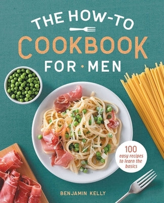 The How-To Cookbook for Men: 100 Easy Recipes to Learn the Basics by Kelly, Benjamin