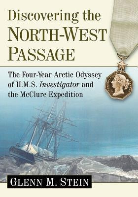 Discovering the North-West Passage: The Four-Year Arctic Odyssey of H.M.S. Investigator and the McClure Expedition by Stein, Glenn M.