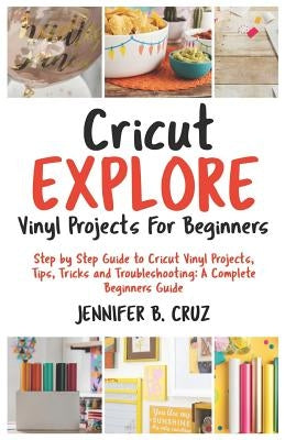 Cricut Explore Vinyl Projects for Beginners: Step by Step Guide to Cricut Vinyl Projects, Tips, Tricks and Troubleshooting: 2019 Complete Beginners Gu by Cruz, Jennifer B.