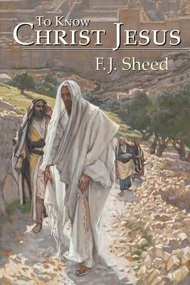 To Know Christ Jesus by Sheed, F. J.