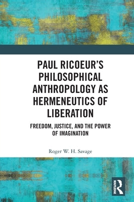 Paul Ricoeur's Philosophical Anthropology as Hermeneutics of Liberation: Freedom, Justice, and the Power of Imagination by Savage, Roger W. H.