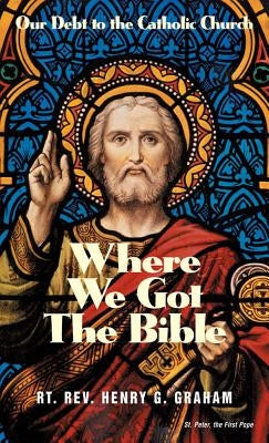 Where We Got the Bible: Our Debt to the Catholic Church by Graham, Henry G.