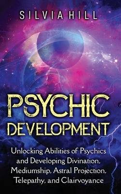 Psychic Development: Unlocking Abilities of Psychics and Developing Divination, Mediumship, Astral Projection, Telepathy, and Clairvoyance by Hill, Silvia