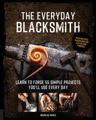 The Everyday Blacksmith: Learn to Forge 55 Simple Projects You'll Use Every Day, with Multiple Variations for Styles and Finishes by Wicks, Nicholas