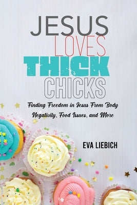 Jesus Loves Thick Chicks: Finding Freedom in Jesus from Body Negativity, Food Issues, and More by Liebich, Eva