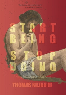 Start Being, Stop Doing: Transforming our sense of self by ending our obsession with performance by Kilian, Thomas A., III