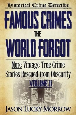 Famous Crimes the World Forgot Volume II: More Vintage True Crime Stories Rescued from Obscurity by Morrow, Jason Lucky