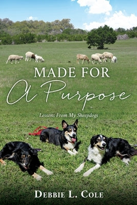 Made For A Purpose: Lessons From My Sheepdogs by Cole, Debbie L.