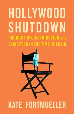 Hollywood Shutdown: Production, Distribution, and Exhibition in the Time of COVID by Fortmueller, Kate