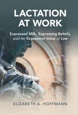 Lactation at Work: Expressed Milk, Expressing Beliefs, and the Expressive Value of Law by Hoffmann, Elizabeth A.