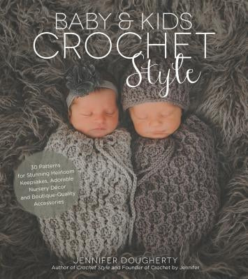 Baby & Kids Crochet Style: 30 Patterns for Stunning Heirloom Keepsakes, Adorable Nursery Décor and Boutique-Quality Accessories by Dougherty, Jennifer