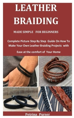 Leather Braiding Made Simple For Beginners: Complete Picture Step By Step Guide On How To Make Your Own Leather Braiding Projects with Ease at the com by Purser, Petrina