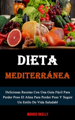 Dieta Mediterránea: Deliciosas Recetas Con Una Guía Fácil Para Perder Peso El Alma Para Perder Peso Y Seguir Un Estilo De Vida Saludabl by Okelly, Morris