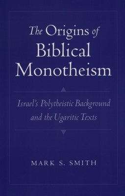 The Origins of Biblical Monotheism: Israel's Polytheistic Background and the Ugaritic Texts by Smith, Mark S.