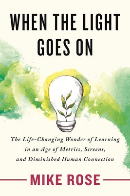 When the Light Goes on: The Life-Changing Wonder of Learning in an Age of Metrics, Screens, and Diminish Ed Human Connection by Rose, Mike