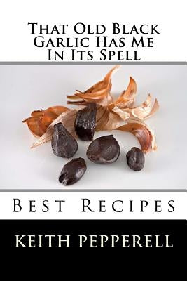 That Old Black Garlic Has Me in Its Spell: Six Best Recipes by Pepperell, Keith