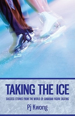 Taking the Ice: Success Stories from the World of Canadian Figure Skating by Kwong, Pj