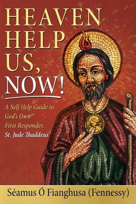 Heaven Help Us, Now!: A Self Help Guide to God's Own First Responder, St. Jude Thaddeus by &#211;. Fianghusa (Fennessy), S&#233;amus