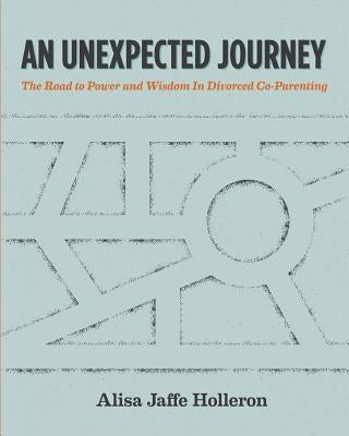 An Unexpected Journey: The Road to Power and Wisdom in Divorced Co-Parenting by Holleron Lcsw, Alisa Jaffe