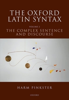 The Oxford Latin Syntax: Volume II: The Complex Sentence and Discourse by Pinkster, Harm