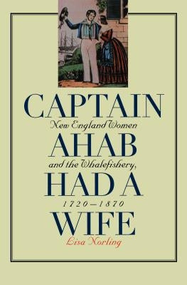 Captain Ahab Had a Wife: New England Women and the Whalefishery, 1720-1870 by Norling, Lisa