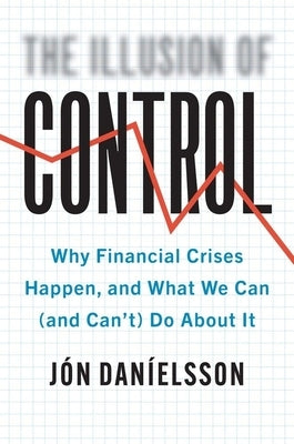 The Illusion of Control: Why Financial Crises Happen, and What We Can (and Can't) Do about It by Danielsson, Jon