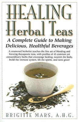 Healing Herbal Teas: A Complete Guide to Making Delicious, Healthful Beverages by Mars, Brigitte