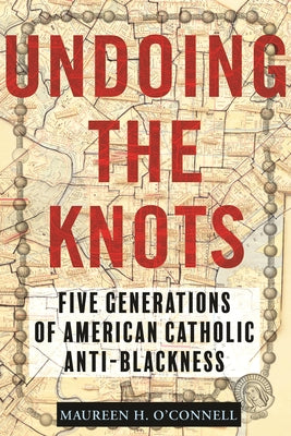 Undoing the Knots: Five Generations of American Catholic Anti-Blackness by O'Connell, Maureen