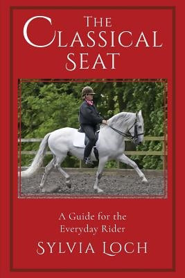 The Classical Seat: A Guide for the Everyday Rider by Loch, Sylvia