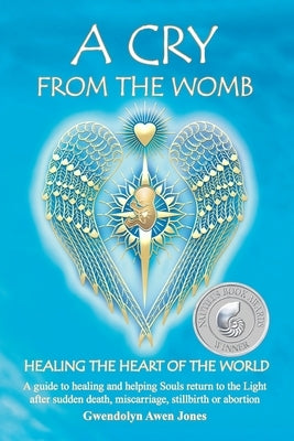 A Cry from the Womb -Healing the Heart of the World: A guide to healing and helping Souls return to the Light after sudden death, miscarriage, stillbi by Jones, Gwendolyn Awen