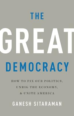 The Great Democracy: How to Fix Our Politics, Unrig the Economy, and Unite America by Sitaraman, Ganesh