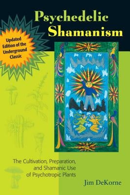 Psychedelic Shamanism, Updated Edition: The Cultivation, Preparation, and Shamanic Use of Psychotropic Plants by DeKorne, Jim