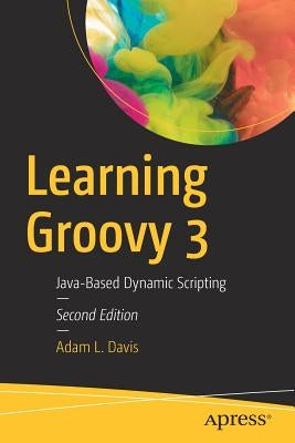 Learning Groovy 3: Java-Based Dynamic Scripting by Davis, Adam L.