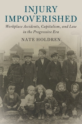 Injury Impoverished: Workplace Accidents, Capitalism, and Law in the Progressive Era by Holdren, Nate