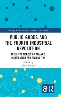 Public Goods and the Fourth Industrial Revolution: Inclusive Models of Finance, Distribution and Production by Plonka, Maria