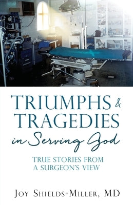 Triumphs & Tragedies in Serving God: True Stories from a Surgeon's View by Shields-Miller, Joy D.