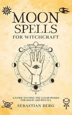 Moon Spells for Witchcraft: A Guide to Using the Lunar Phases for Magic and Rituals by Berg, Sebastian