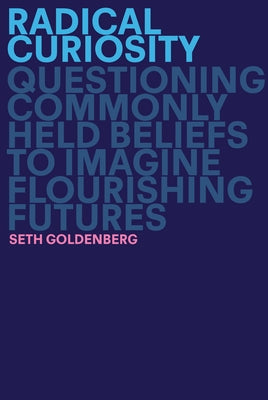 Radical Curiosity: Questioning Commonly Held Beliefs to Imagine Flourishing Futures by Goldenberg, Seth