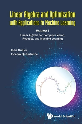 Linear Algebra and Optimization with Applications to Machine Learning - Volume I: Linear Algebra for Computer Vision, Robotics, and Machine Learning by Gallier, Jean H.