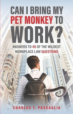 Can I Bring My Pet Monkey to Work?: Answers to 45 of the Wildest Workplace Law Questions by Passaglia, Charles T.