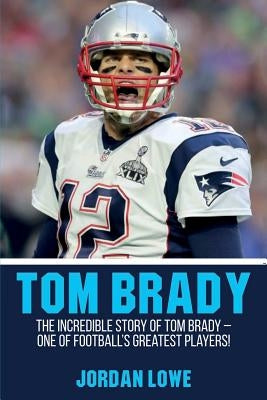 Tom Brady: The Incredible Story of Tom Brady - One of Football's Greatest Players! by Lowe, Jordan