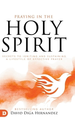 Praying in the Holy Spirit: Secrets to Igniting and Sustaining a Lifestyle of Effective Prayer by Hernandez, David Diga
