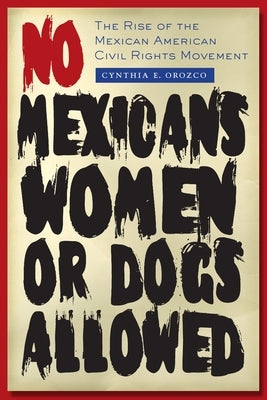 No Mexicans, Women, or Dogs Allowed: The Rise of the Mexican American Civil Rights Movement by Orozco, Cynthia E.