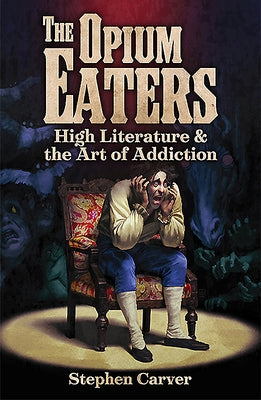 The Opium Eaters: High Literature and the Art of Addiction by Carver, Stephen