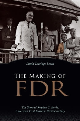 The Making of FDR: The Story of Stephen T. Early, America's First Modern Press Secretary by Levin, Linda Lotridge