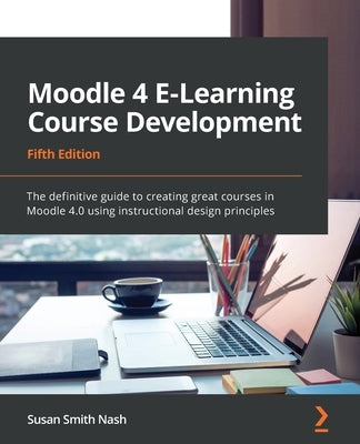 Moodle 4 E-Learning Course Development - Fifth Edition: The definitive guide to creating great courses in Moodle 4.0 using instructional design princi by Nash, Susan Smith