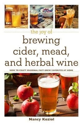 The Joy of Brewing Cider, Mead, and Herbal Wine: How to Craft Seasonal Fast-Brew Favorites at Home by Koziol, Nancy