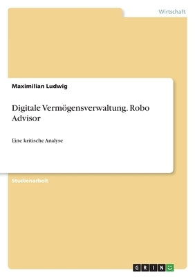 Digitale Vermögensverwaltung. Robo Advisor: Eine kritische Analyse by Ludwig, Maximilian