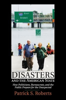 Disasters and the American State: How Politicians, Bureaucrats, and the Public Prepare for the Unexpected by Roberts, Patrick S.